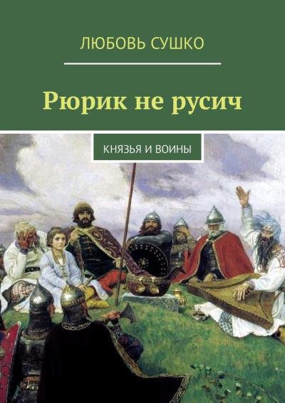 Книга Рюрик не русич. Князья и воины (Любовь Сушко)